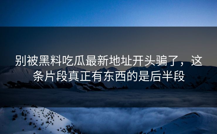 别被黑料吃瓜最新地址开头骗了，这条片段真正有东西的是后半段  第1张