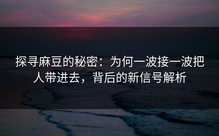 探寻麻豆的秘密：为何一波接一波把人带进去，背后的新信号解析  第1张