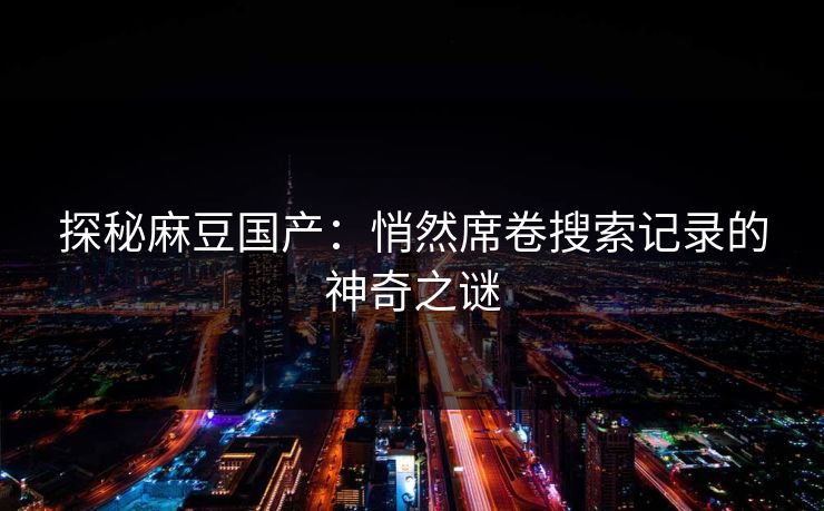 探秘麻豆国产:悄然席卷搜索记录的神奇之谜 第1张 探秘麻豆国产:悄然席卷搜索记录的神奇之谜 第1张