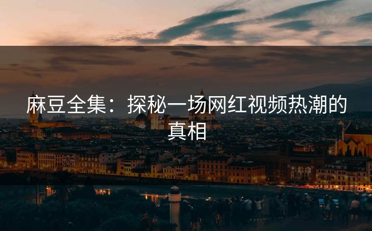 麻豆全集:探秘一场网红视频热潮的真相 第1张 麻豆全集:探秘一场网红视频热潮的真相 第1张