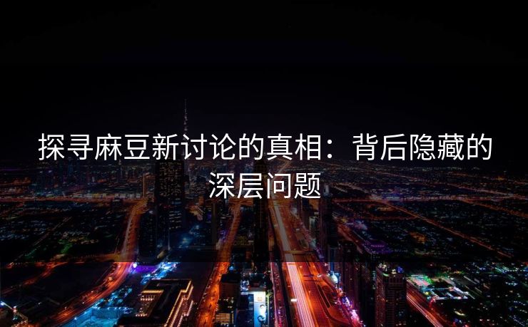 探寻麻豆新讨论的真相:背后隐藏的深层问题 第1张 探寻麻豆新讨论的真相:背后隐藏的深层问题 第1张