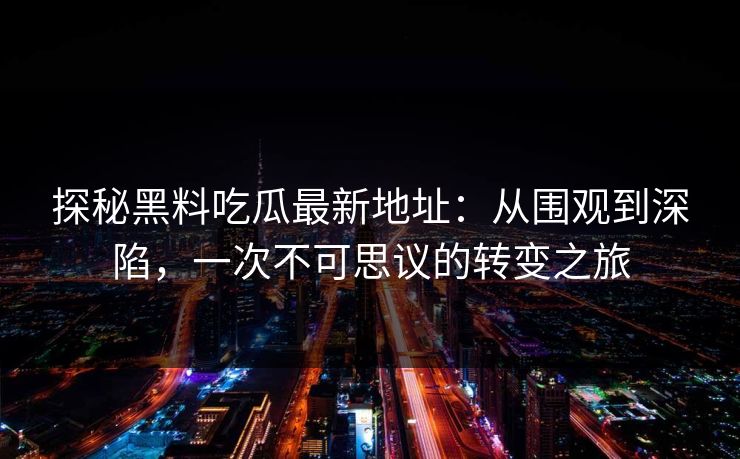 探秘黑料吃瓜最新地址：从围观到深陷，一次不可思议的转变之旅  第1张
