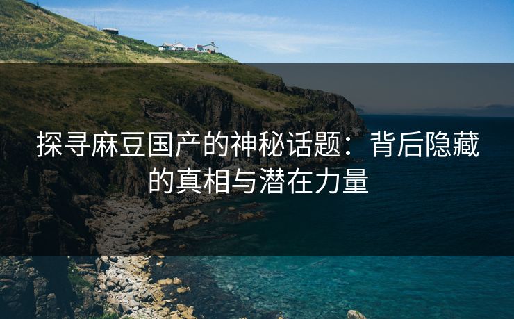 探寻麻豆国产的神秘话题:背后隐藏的真相与潜在力量 第1张 探寻麻豆国产的神秘话题:背后隐藏的真相与潜在力量 第1张