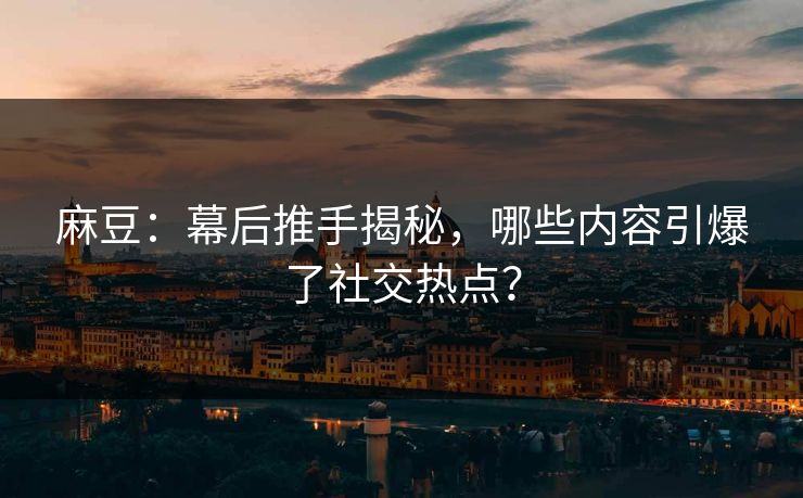 麻豆:幕后推手揭秘,哪些内容引爆了社交热点? 第1张 麻豆:幕后推手揭秘,哪些内容引爆了社交热点? 第1张
