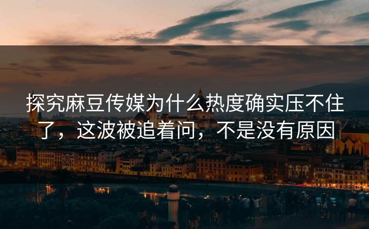 探究麻豆传媒为什么热度确实压不住了,这波被追着问,不是没有原因 第1张 探究麻豆传媒为什么热度确实压不住了,这波被追着问,不是没有原因 第1张