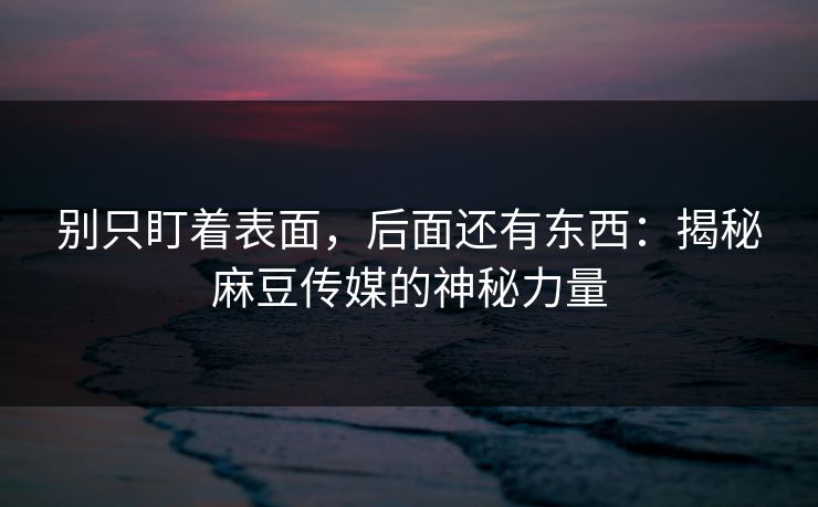 别只盯着表面，后面还有东西：揭秘麻豆传媒的神秘力量  第1张