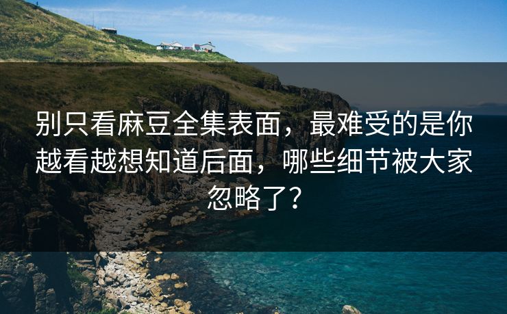 别只看麻豆全集表面,最难受的是你越看越想知道后面,哪些细节被大家忽略了? 第1张 别只看麻豆全集表面,最难受的是你越看越想知道后面,哪些细节被大家忽略了? 第1张