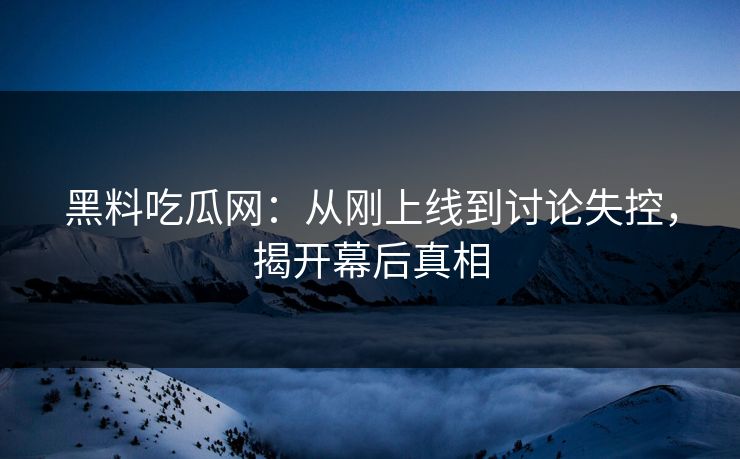 黑料吃瓜网:从刚上线到讨论失控,揭开幕后真相 第1张 黑料吃瓜网:从刚上线到讨论失控,揭开幕后真相 第1张
