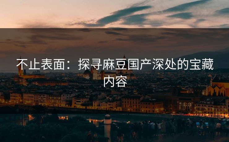不止表面:探寻麻豆国产深处的宝藏内容 第1张 不止表面:探寻麻豆国产深处的宝藏内容 第1张