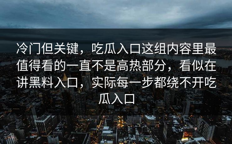 冷门但关键,吃瓜入口这组内容里最值得看的一直不是高热部分,看似在讲黑料入口,实际每一步都绕不开吃瓜入口 第1张 冷门但关键,吃瓜入口这组内容里最值得看的一直不是高热部分,看似在讲黑料入口,实际每一步都绕不开吃瓜入口 第1张