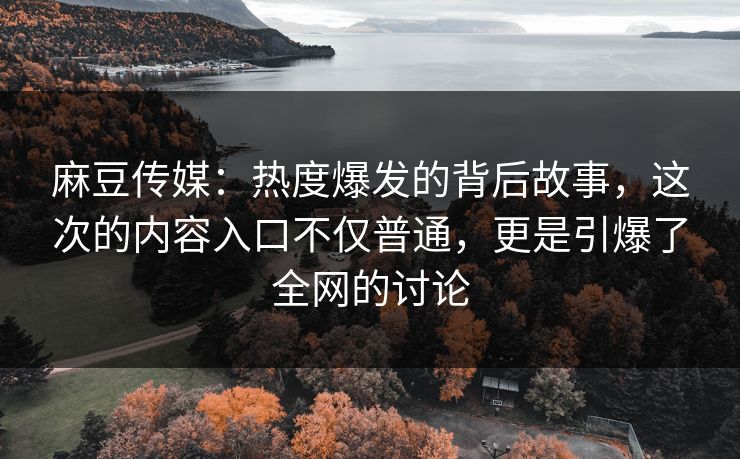 麻豆传媒:热度爆发的背后故事,这次的内容入口不仅普通,更是引爆了全网的讨论 第1张 麻豆传媒:热度爆发的背后故事,这次的内容入口不仅普通,更是引爆了全网的讨论 第1张