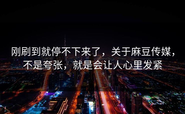 刚刷到就停不下来了，关于麻豆传媒，不是夸张，就是会让人心里发紧  第1张