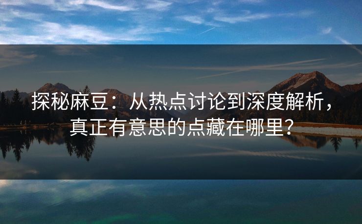 探秘麻豆:从热点讨论到深度解析,真正有意思的点藏在哪里? 第1张 探秘麻豆:从热点讨论到深度解析,真正有意思的点藏在哪里? 第1张