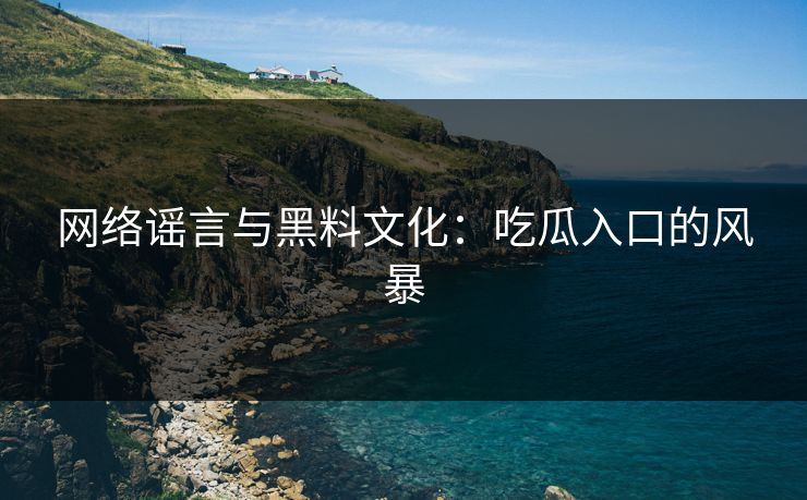 网络谣言与黑料文化：吃瓜入口的风暴  第1张