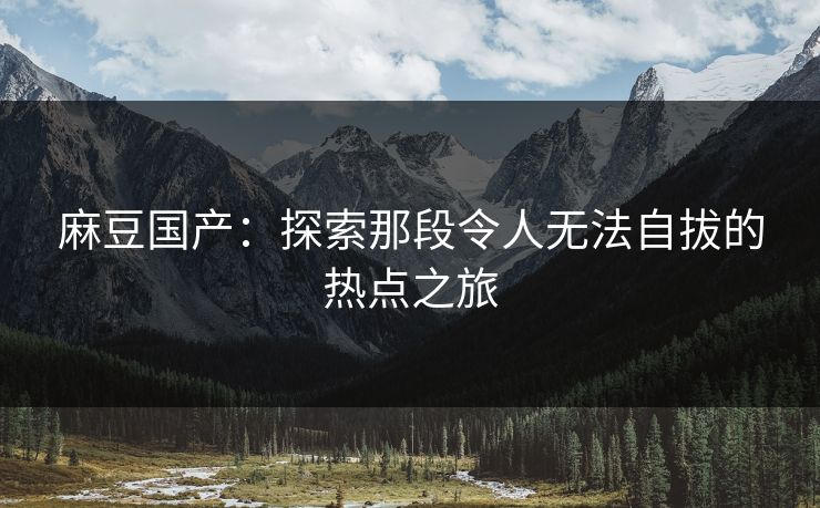 麻豆国产:探索那段令人无法自拔的热点之旅 第1张 麻豆国产:探索那段令人无法自拔的热点之旅 第1张