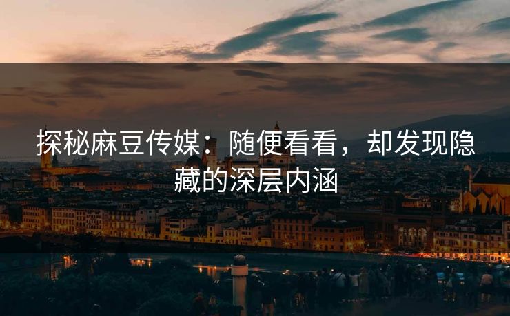 探秘麻豆传媒:随便看看,却发现隐藏的深层内涵 第1张 探秘麻豆传媒:随便看看,却发现隐藏的深层内涵 第1张