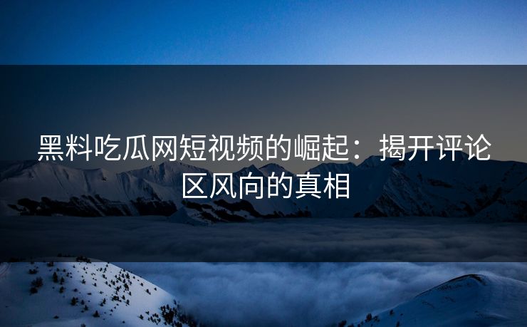 黑料吃瓜网短视频的崛起:揭开评论区风向的真相 第1张 黑料吃瓜网短视频的崛起:揭开评论区风向的真相 第1张
