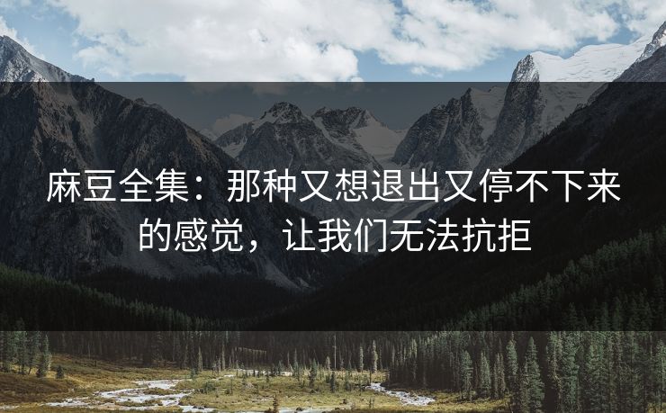 麻豆全集:那种又想退出又停不下来的感觉,让我们无法抗拒 第1张 麻豆全集:那种又想退出又停不下来的感觉,让我们无法抗拒 第1张