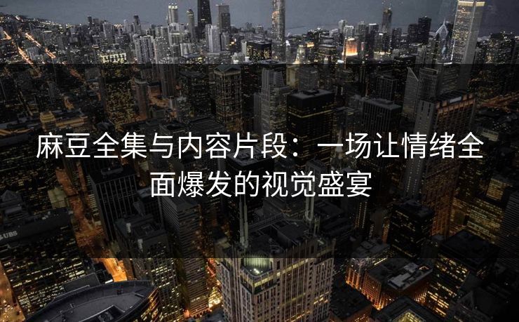 麻豆全集与内容片段:一场让情绪全面爆发的视觉盛宴 第1张 麻豆全集与内容片段:一场让情绪全面爆发的视觉盛宴 第1张