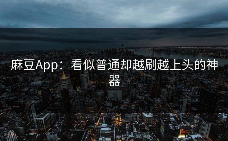 麻豆App：看似普通却越刷越上头的神器  第1张