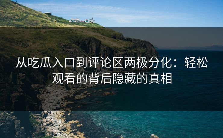 从吃瓜入口到评论区两极分化：轻松观看的背后隐藏的真相  第1张