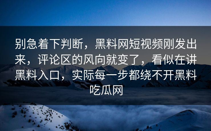 别急着下判断,黑料网短视频刚发出来,评论区的风向就变了,看似在讲黑料入口,实际每一步都绕不开黑料吃瓜网 第1张 别急着下判断,黑料网短视频刚发出来,评论区的风向就变了,看似在讲黑料入口,实际每一步都绕不开黑料吃瓜网 第1张