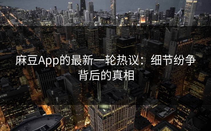 麻豆App的最新一轮热议：细节纷争背后的真相  第1张