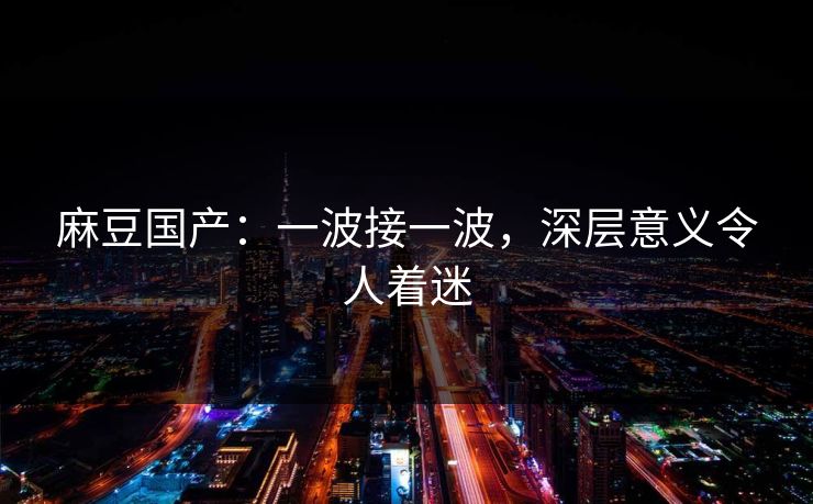 麻豆国产：一波接一波，深层意义令人着迷  第1张