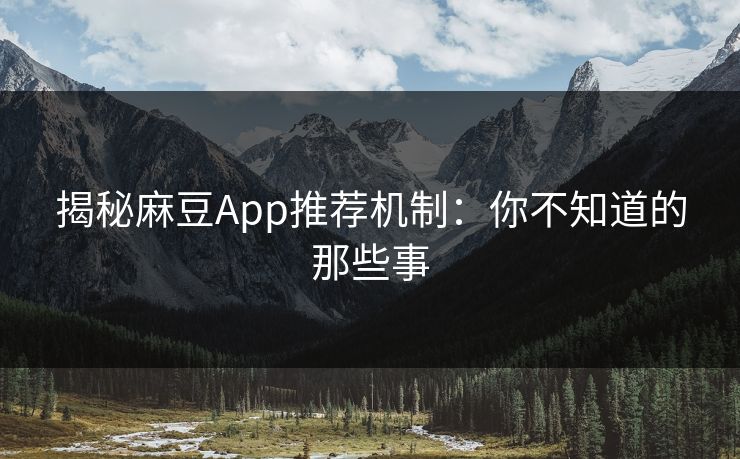 揭秘麻豆App推荐机制：你不知道的那些事  第1张