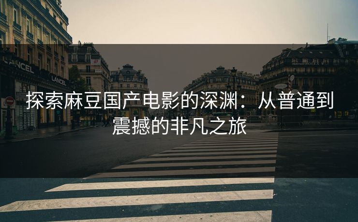 探索麻豆国产电影的深渊：从普通到震撼的非凡之旅  第1张