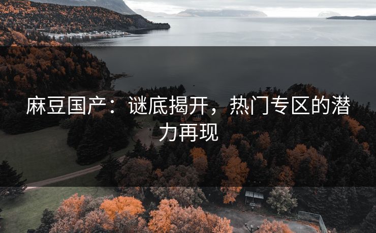 麻豆国产：谜底揭开，热门专区的潜力再现  第1张