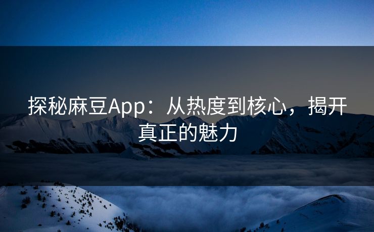 探秘麻豆App：从热度到核心，揭开真正的魅力  第1张