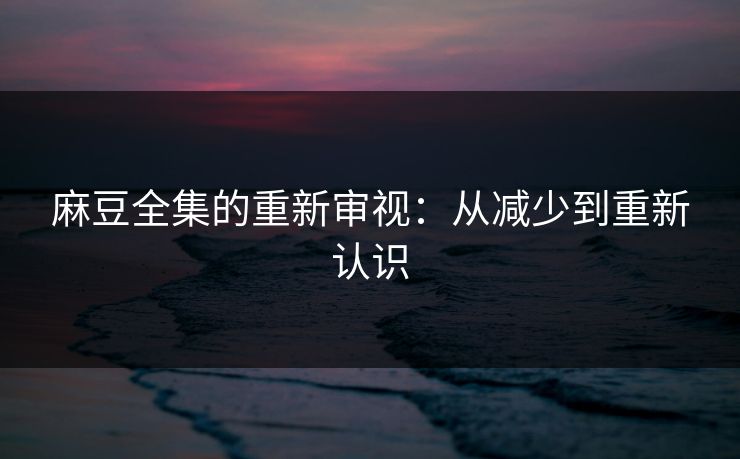 麻豆全集的重新审视：从减少到重新认识  第1张