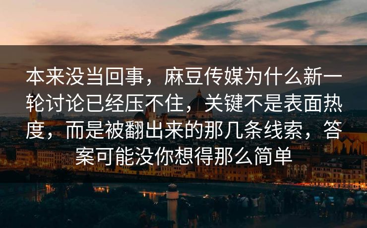本来没当回事，麻豆传媒为什么新一轮讨论已经压不住，关键不是表面热度，而是被翻出来的那几条线索，答案可能没你想得那么简单  第1张