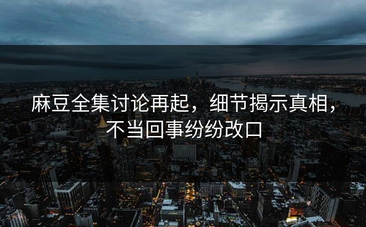 麻豆全集讨论再起，细节揭示真相，不当回事纷纷改口  第1张