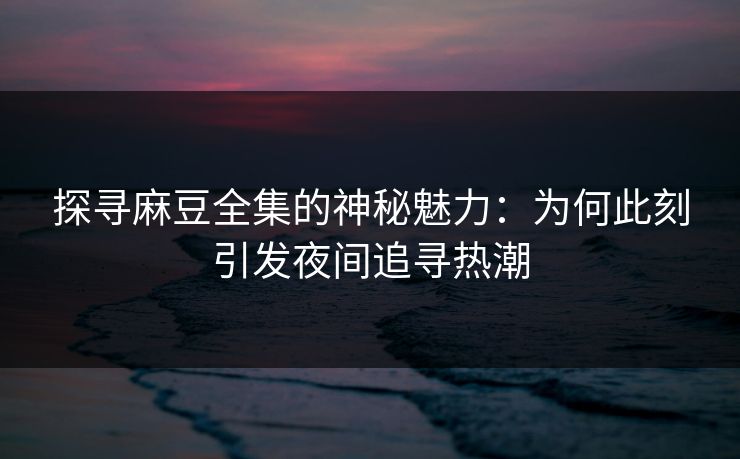 探寻麻豆全集的神秘魅力：为何此刻引发夜间追寻热潮  第1张