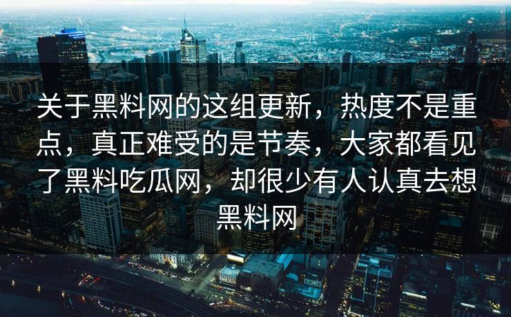 关于黑料网的这组更新，热度不是重点，真正难受的是节奏，大家都看见了黑料吃瓜网，却很少有人认真去想黑料网  第1张