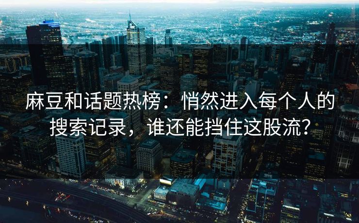 麻豆和话题热榜：悄然进入每个人的搜索记录，谁还能挡住这股流？  第1张