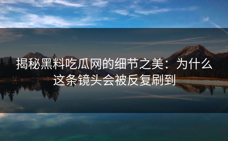 揭秘黑料吃瓜网的细节之美：为什么这条镜头会被反复刷到  第1张