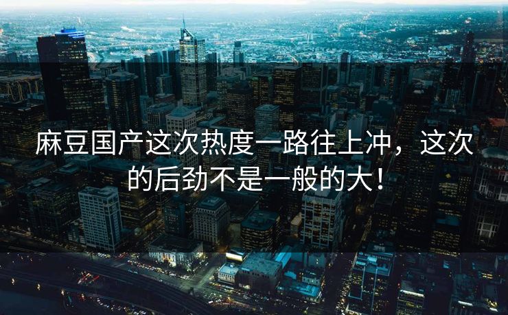 麻豆国产这次热度一路往上冲，这次的后劲不是一般的大！  第1张