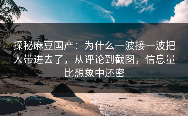 探秘麻豆国产：为什么一波接一波把人带进去了，从评论到截图，信息量比想象中还密  第1张