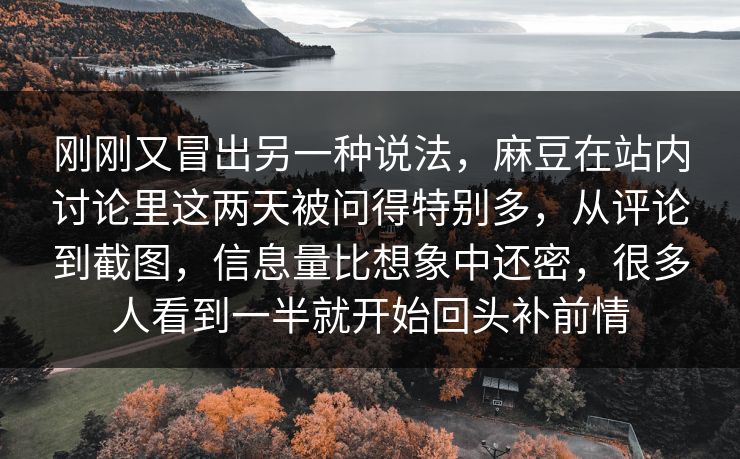 刚刚又冒出另一种说法，麻豆在站内讨论里这两天被问得特别多，从评论到截图，信息量比想象中还密，很多人看到一半就开始回头补前情  第1张