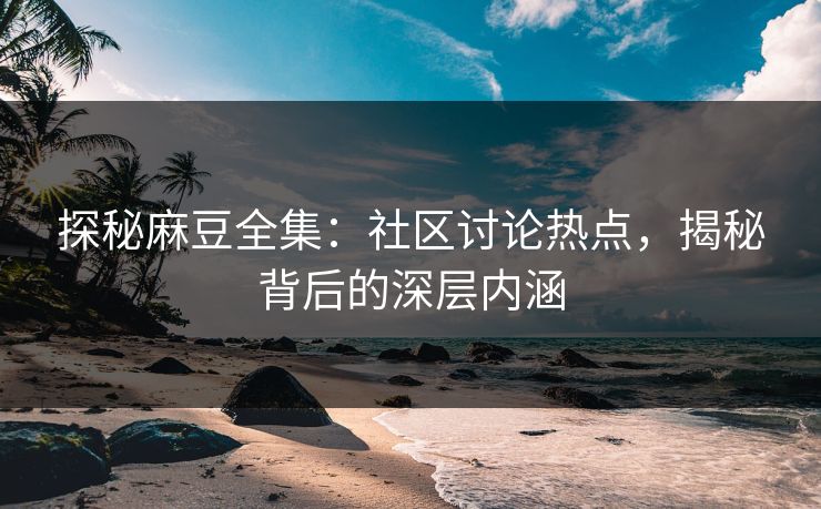 探秘麻豆全集：社区讨论热点，揭秘背后的深层内涵  第1张