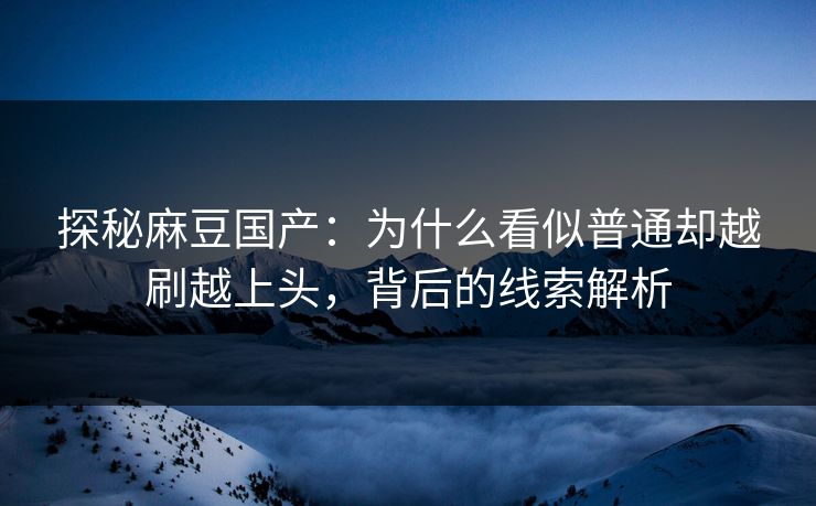探秘麻豆国产：为什么看似普通却越刷越上头，背后的线索解析  第1张