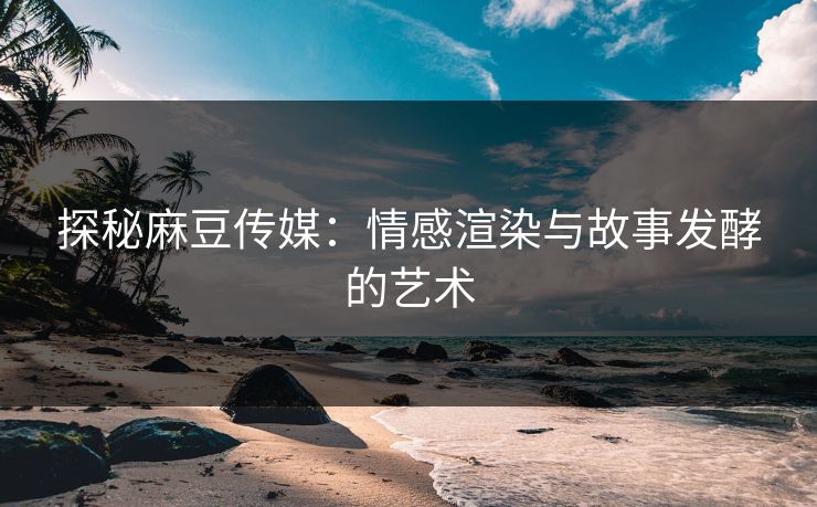 探秘麻豆传媒：情感渲染与故事发酵的艺术  第1张