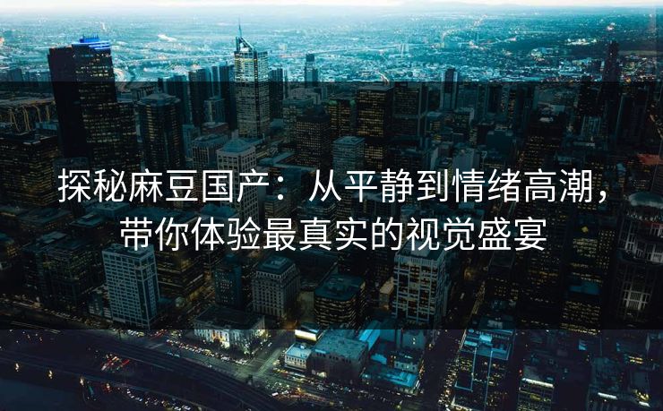 探秘麻豆国产:从平静到情绪高潮,带你体验最真实的视觉盛宴 第1张 探秘麻豆国产:从平静到情绪高潮,带你体验最真实的视觉盛宴 第1张