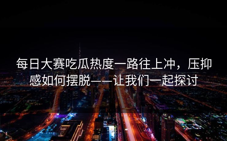 每日大赛吃瓜热度一路往上冲,压抑感如何摆脱——让我们一起探讨 第1张 每日大赛吃瓜热度一路往上冲,压抑感如何摆脱——让我们一起探讨 第1张