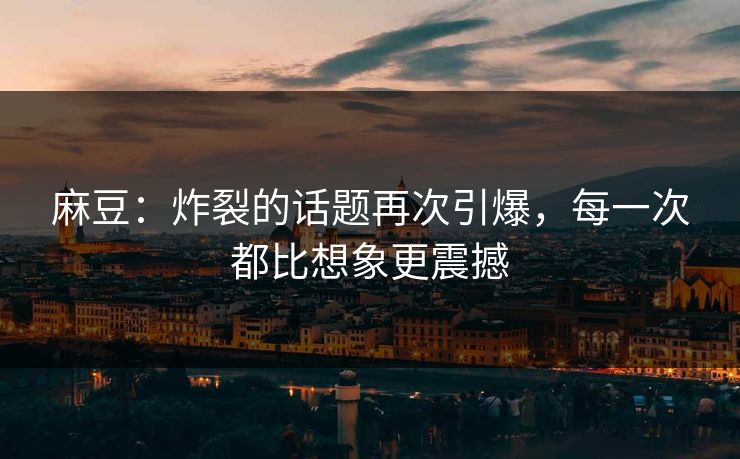 麻豆:炸裂的话题再次引爆,每一次都比想象更震撼 第1张 麻豆:炸裂的话题再次引爆,每一次都比想象更震撼 第1张