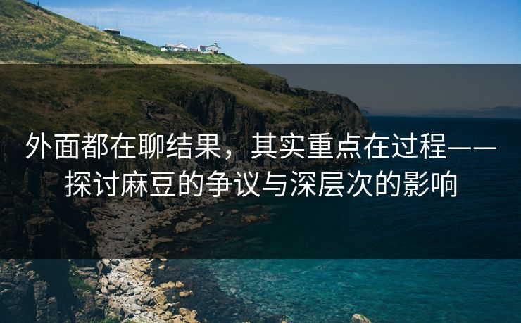 外面都在聊结果,其实重点在过程——探讨麻豆的争议与深层次的影响 第1张 外面都在聊结果,其实重点在过程——探讨麻豆的争议与深层次的影响 第1张