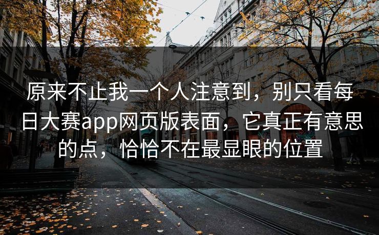 原来不止我一个人注意到,别只看每日大赛app网页版表面,它真正有意思的点,恰恰不在最显眼的位置 第1张 原来不止我一个人注意到,别只看每日大赛app网页版表面,它真正有意思的点,恰恰不在最显眼的位置 第1张